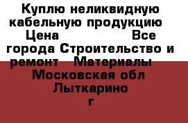 Куплю неликвидную кабельную продукцию › Цена ­ 1 900 000 - Все города Строительство и ремонт » Материалы   . Московская обл.,Лыткарино г.